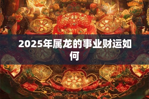 2025年属龙的事业财运如何