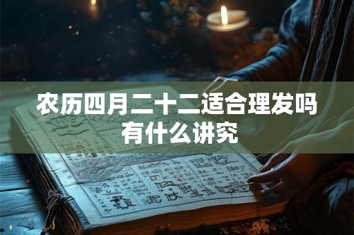 农历四月二十二适合理发吗 有什么讲究 农历四月二十二适合理发吗 有什么讲究