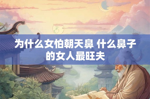 为什么女怕朝天鼻 什么鼻子的女人最旺夫 为什么女怕朝天鼻 什么鼻子的女人最旺夫