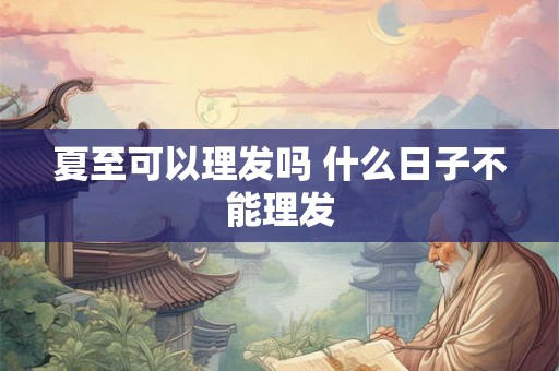夏至可以理发吗 什么日子不能理发 夏至可以理发吗 什么日子不能理发