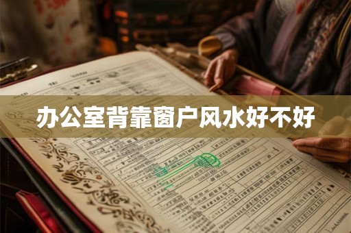 办公室背靠窗户风水好不好 办公室背靠窗户风水好不好