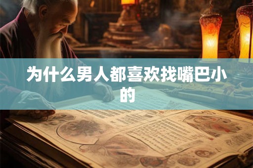 为什么男人都喜欢找嘴巴小的 为什么男人都喜欢找嘴巴小的