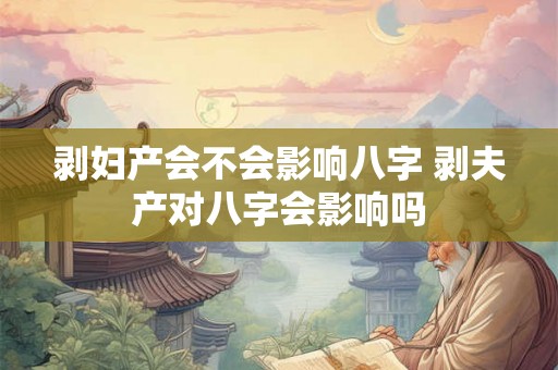 剥妇产会不会影响八字 剥夫产对八字会影响吗 剥妇产会不会影响八字 剥夫产对八字会影响吗