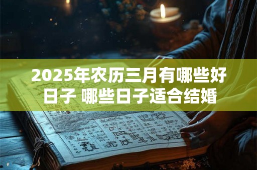 2025年农历三月有哪些好日子 哪些日子适合结婚 2025年农历三月有哪些好日子 哪些日子适合结婚
