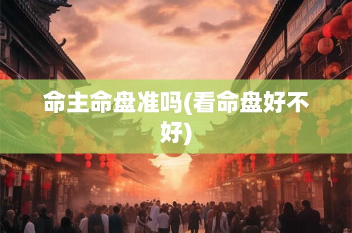 命主命盘准吗(看命盘好不好)