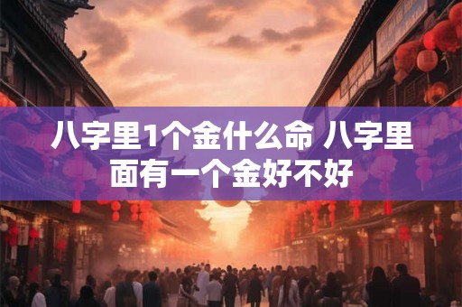 八字里1个金什么命 八字里面有一个金好不好