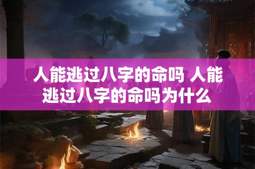 人能逃过八字的命吗 人能逃过八字的命吗为什么 人能逃过八字的命吗 人能逃过八字的命吗为什么