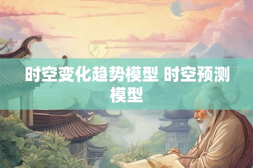 时空变化趋势模型 时空预测模型 时空变化趋势模型 时空预测模型