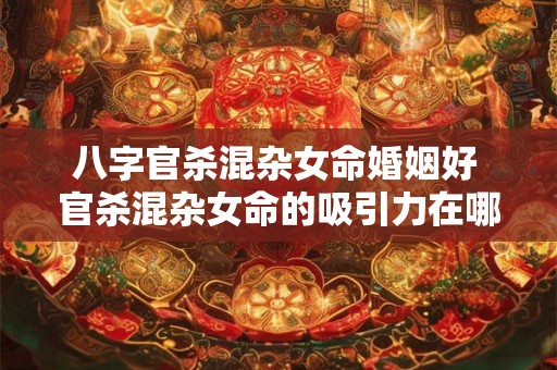 八字官杀混杂女命婚姻好 官杀混杂女命的吸引力在哪里 八字官杀混杂女命婚姻好 官杀混杂女命的吸引力在哪里