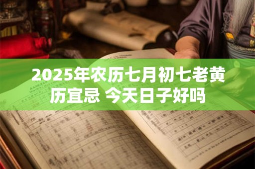 2025年农历七月初七老黄历宜忌 今天日子好吗 2025年农历七月初七老黄历宜忌 今天日子好吗