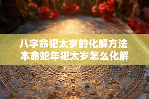 八字命犯太岁的化解方法 本命蛇年犯太岁怎么化解 八字命犯太岁的化解方法 本命蛇年犯太岁怎么化解