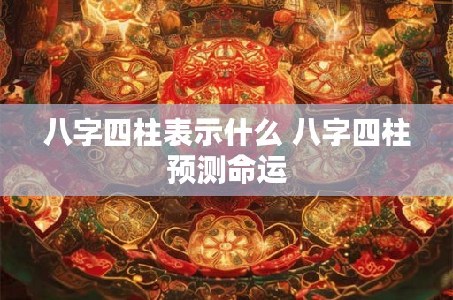 八字四柱表示什么 八字四柱预测命运 八字四柱表示什么 八字四柱预测命运