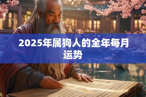 2025年属狗人的全年每月运势 2025年属狗人的全年每月运势