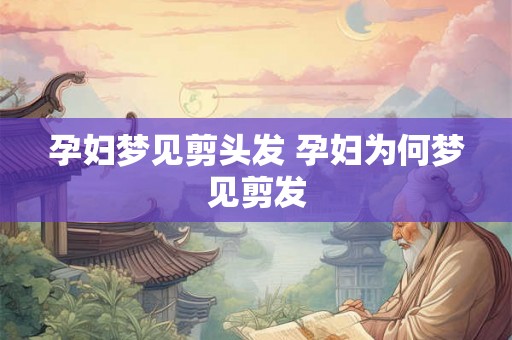 孕妇梦见剪头发 孕妇为何梦见剪发