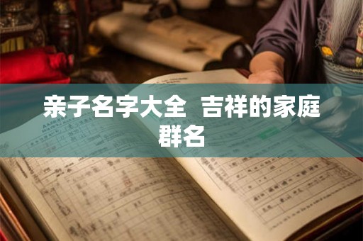 亲子名字大全  吉祥的家庭群名