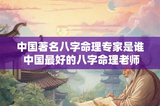 中国著名八字命理专家是谁 中国最好的八字命理老师是谁 中国著名八字命理专家是谁 中国最好的八字命理老师是谁
