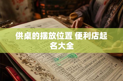 供桌的摆放位置 便利店起名大全 供桌的摆放位置 便利店起名大全