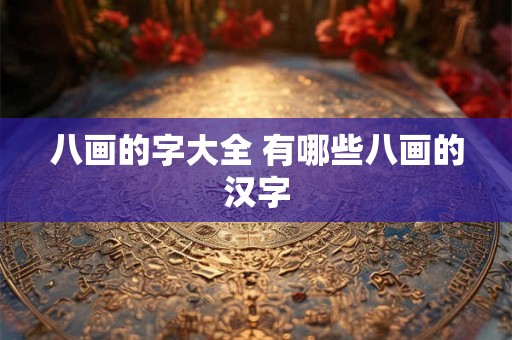 八画的字大全 有哪些八画的汉字