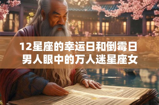 12星座的幸运日和倒霉日 男人眼中的万人迷星座女 12星座的幸运日和倒霉日 男人眼中的万人迷星座女