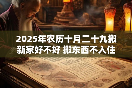 2025年农历十月二十九搬新家好不好 搬东西不入住算搬家吗 2025年农历十月二十九搬新家好不好 搬东西不入住算搬家吗