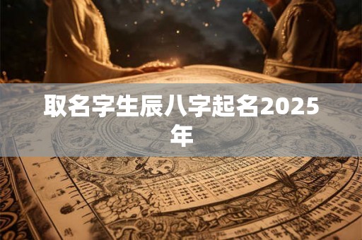 取名字生辰八字起名2025年 取名字生辰八字起名2025年