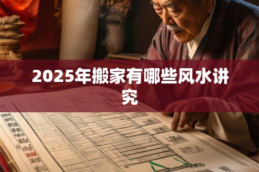 2025年搬家有哪些风水讲究 2025年搬家有哪些风水讲究