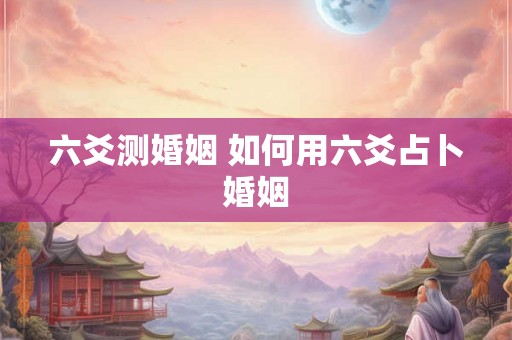六爻测婚姻 如何用六爻占卜婚姻 六爻测婚姻 如何用六爻占卜婚姻