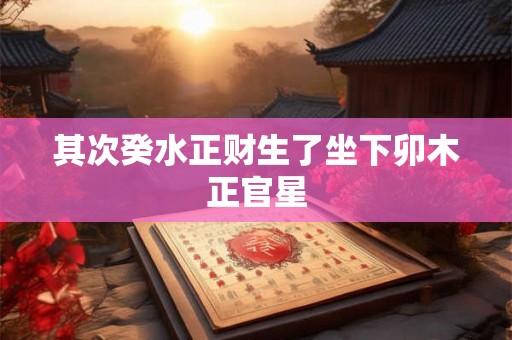 其次癸水正财生了坐下卯木正官星