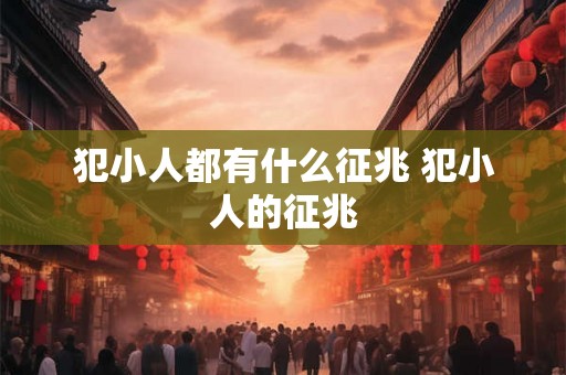犯小人都有什么征兆 犯小人的征兆