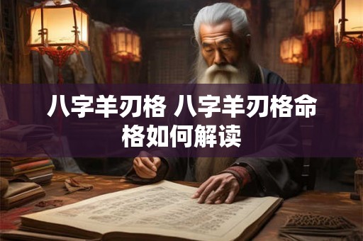 八字羊刃格 八字羊刃格命格如何解读 八字羊刃格 八字羊刃格命格如何解读