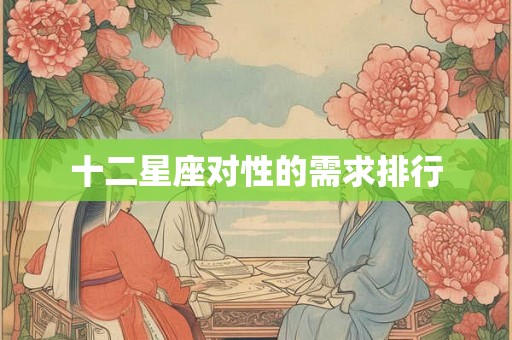 十二星座对性的需求排行 十二星座对性的需求排行