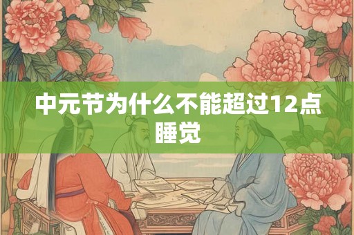 中元节为什么不能超过12点睡觉 中元节为什么不能超过12点睡觉