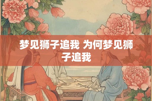梦见狮子追我 为何梦见狮子追我 梦见狮子追我 为何梦见狮子追我
