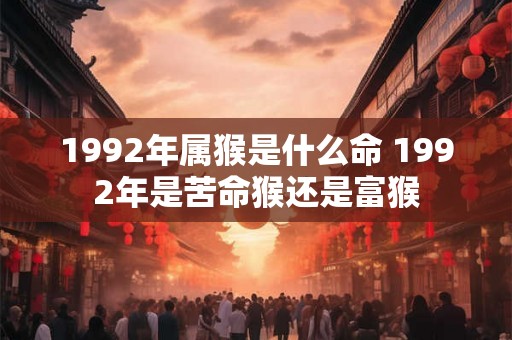 1992年属猴是什么命 1992年是苦命猴还是富猴 1992年属猴是什么命 1992年是苦命猴还是富猴