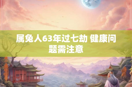 属兔人63年过七劫 健康问题需注意 属兔人63年过七劫 健康问题需注意