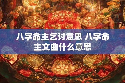 八字命主乞讨意思 八字命主文曲什么意思