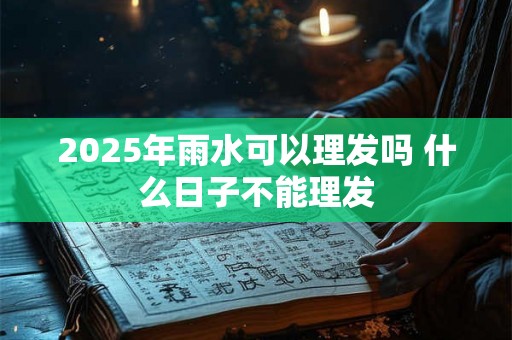 2025年雨水可以理发吗 什么日子不能理发 2025年雨水可以理发吗 什么日子不能理发