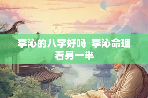 李沁的八字好吗 李沁命理看另一半 李沁的八字好吗 李沁命理看另一半