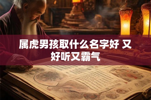 属虎男孩取什么名字好 又好听又霸气 属虎男孩取什么名字好 又好听又霸气