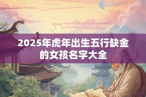 2025年虎年出生五行缺金的女孩名字大全 2025年虎年出生五行缺金的女孩名字大全