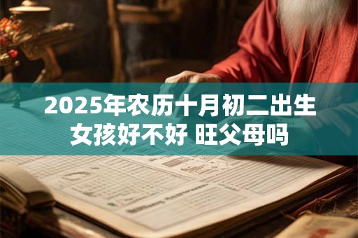 2025年农历十月初二出生女孩好不好 旺父母吗 2025年农历十月初二出生女孩好不好 旺父母吗