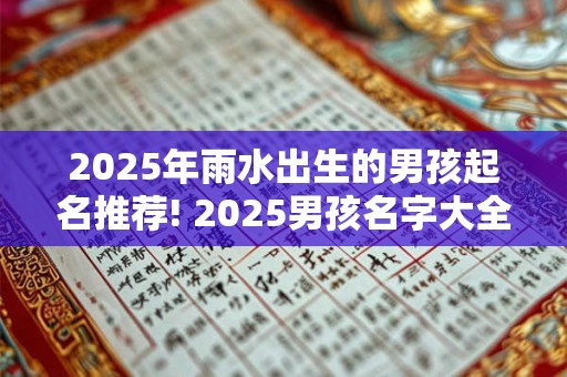 2025年雨水出生的男孩起名推荐! 2025男孩名字大全 2025年雨水出生的男孩起名推荐! 2025男孩名字大全