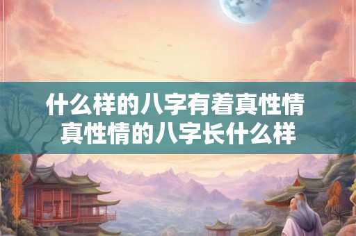 什么样的八字有着真性情 真性情的八字长什么样 什么样的八字有着真性情 真性情的八字长什么样