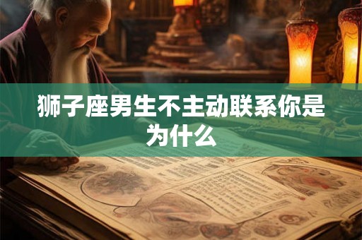 狮子座男生不主动联系你是为什么