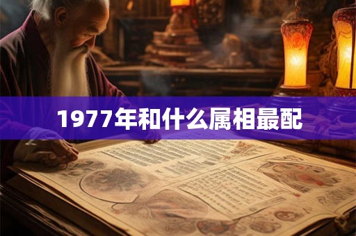 1977年和什么属相最配 1977年和什么属相最配