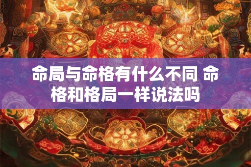 命局与命格有什么不同 命格和格局一样说法吗