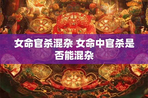 女命官杀混杂 女命中官杀是否能混杂 女命官杀混杂 女命中官杀是否能混杂