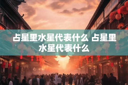 占星里水星代表什么 占星里水星代表什么 占星里水星代表什么 占星里水星代表什么