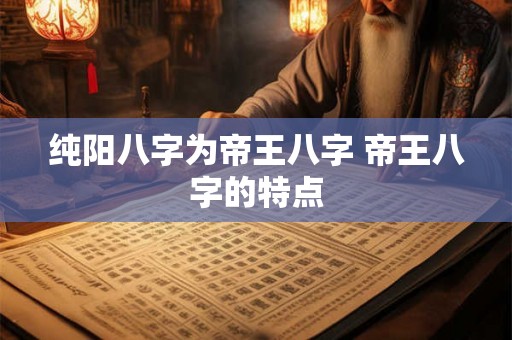 纯阳八字为帝王八字 帝王八字的特点 纯阳八字为帝王八字 帝王八字的特点
