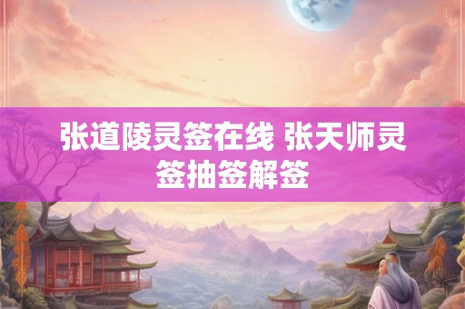 张道陵灵签在线 张天师灵签抽签解签 张道陵灵签在线 张天师灵签抽签解签
